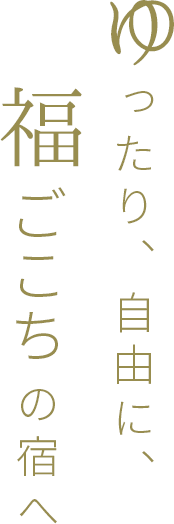 ゆったり、自由に、福ごこちの宿へ